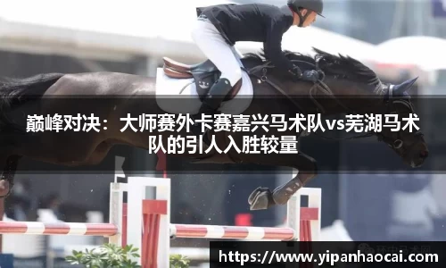 巅峰对决：大师赛外卡赛嘉兴马术队vs芜湖马术队的引人入胜较量